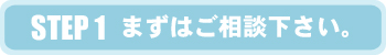 STEP1 まずはご相談ください。