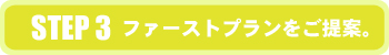 STEP3 ファーストプランをご提案。